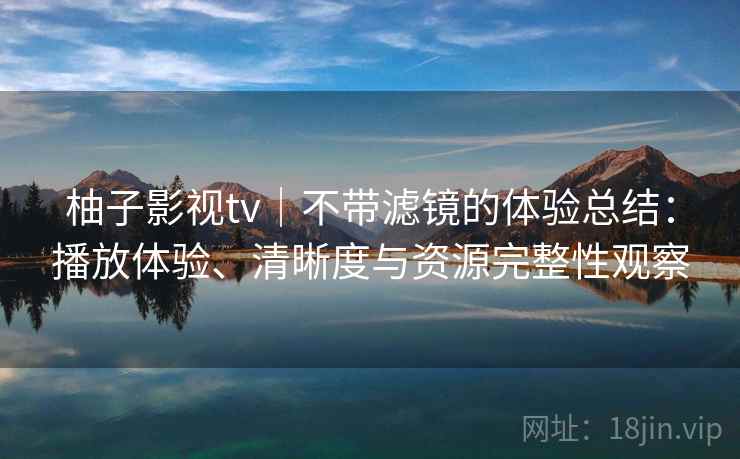 柚子影视tv｜不带滤镜的体验总结：播放体验、清晰度与资源完整性观察-第2张图片