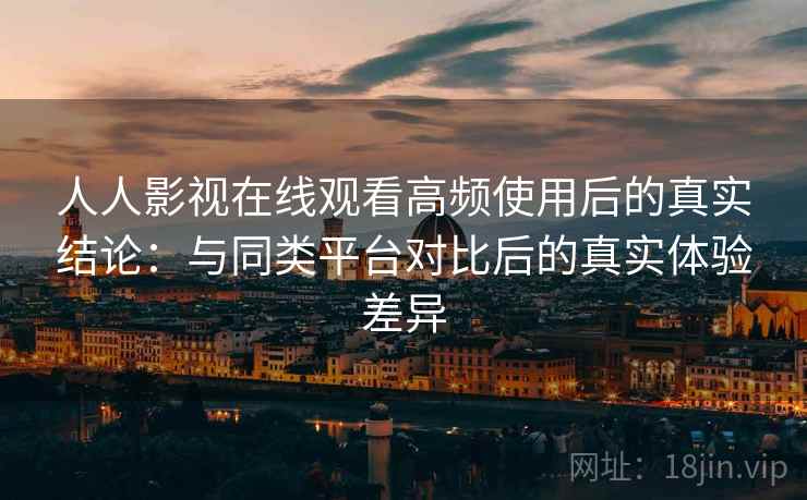 人人影视在线观看高频使用后的真实结论：与同类平台对比后的真实体验差异-第1张图片