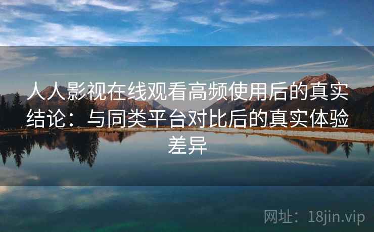 人人影视在线观看高频使用后的真实结论：与同类平台对比后的真实体验差异-第2张图片