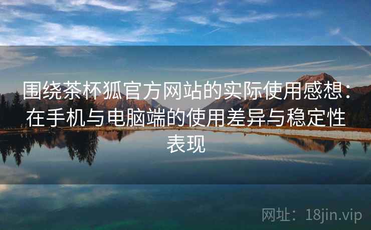 围绕茶杯狐官方网站的实际使用感想：在手机与电脑端的使用差异与稳定性表现-第2张图片