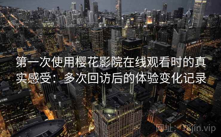 第一次使用樱花影院在线观看时的真实感受：多次回访后的体验变化记录-第1张图片