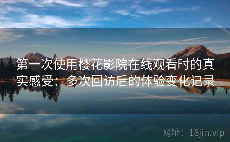 第一次使用樱花影院在线观看时的真实感受：多次回访后的体验变化记录-第2张图片