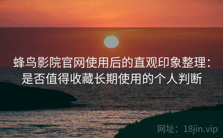 蜂鸟影院官网使用后的直观印象整理：是否值得收藏长期使用的个人判断-第1张图片