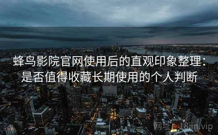 蜂鸟影院官网使用后的直观印象整理：是否值得收藏长期使用的个人判断-第2张图片