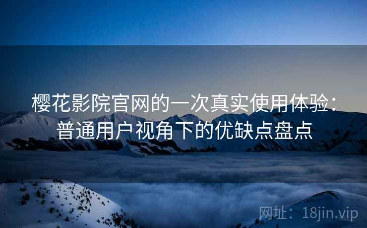樱花影院官网的一次真实使用体验：普通用户视角下的优缺点盘点-第1张图片