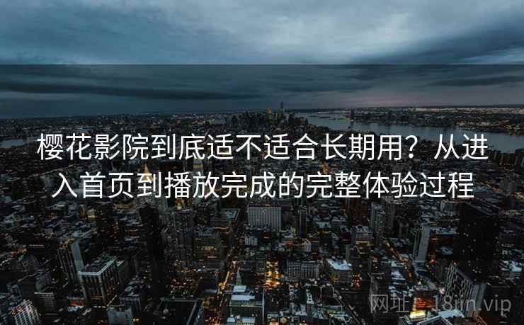 樱花影院到底适不适合长期用？从进入首页到播放完成的完整体验过程-第1张图片