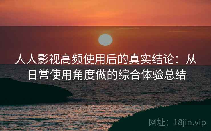 人人影视高频使用后的真实结论：从日常使用角度做的综合体验总结-第1张图片