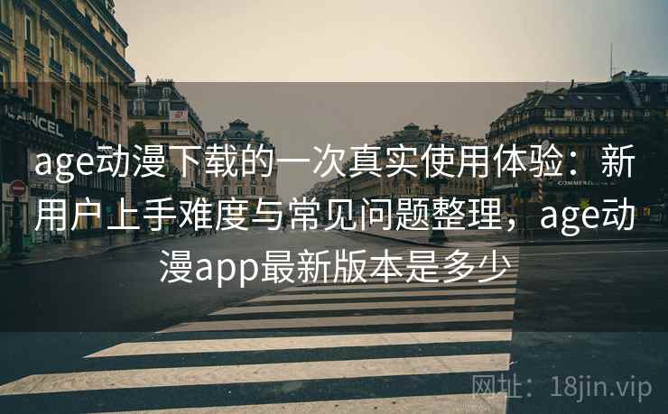 age动漫下载的一次真实使用体验：新用户上手难度与常见问题整理，age动漫app最新版本是多少-第1张图片