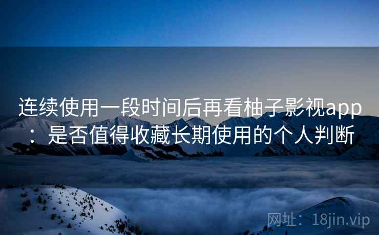 连续使用一段时间后再看柚子影视app：是否值得收藏长期使用的个人判断-第2张图片