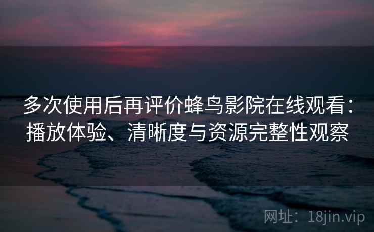 多次使用后再评价蜂鸟影院在线观看：播放体验、清晰度与资源完整性观察-第2张图片