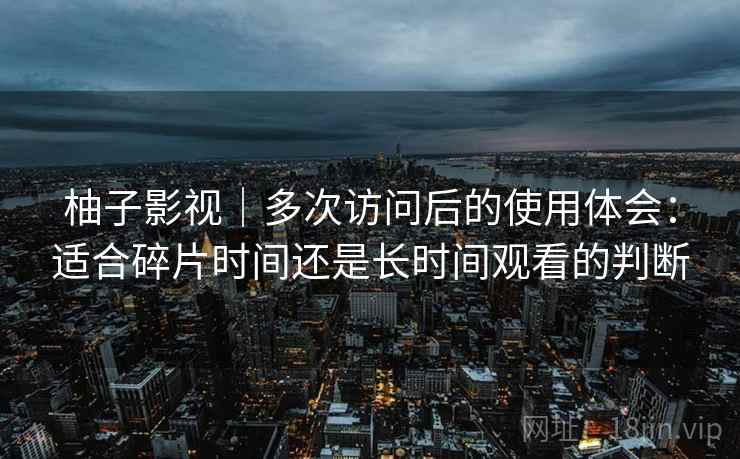 柚子影视｜多次访问后的使用体会：适合碎片时间还是长时间观看的判断-第2张图片
