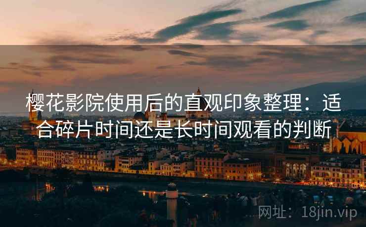 樱花影院使用后的直观印象整理：适合碎片时间还是长时间观看的判断-第2张图片