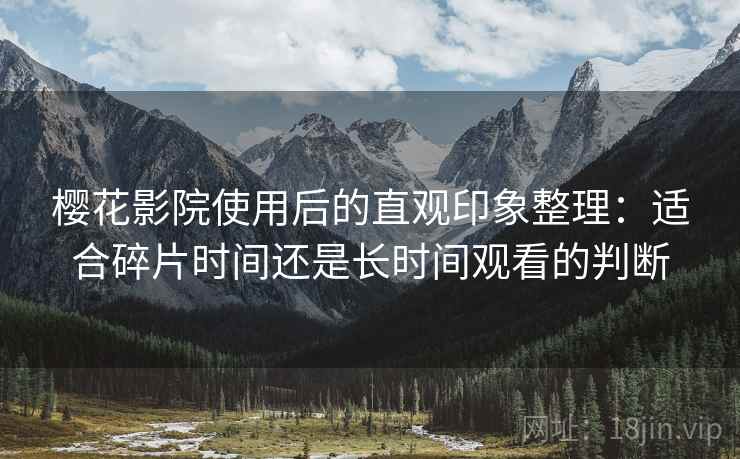 樱花影院使用后的直观印象整理：适合碎片时间还是长时间观看的判断-第1张图片