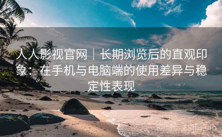 人人影视官网｜长期浏览后的直观印象：在手机与电脑端的使用差异与稳定性表现-第1张图片
