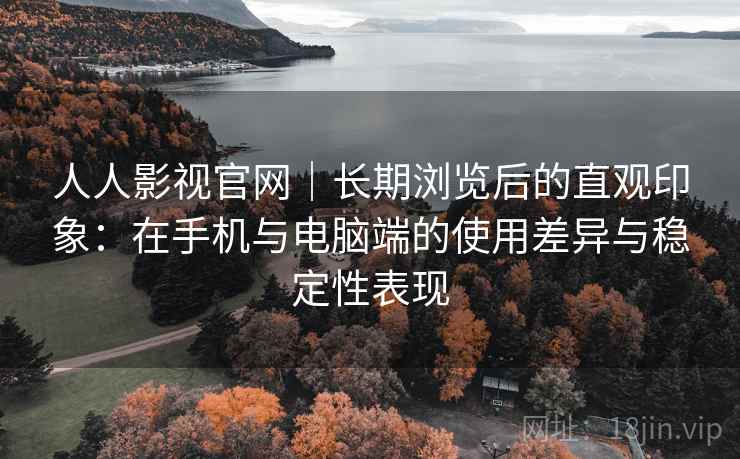 人人影视官网｜长期浏览后的直观印象：在手机与电脑端的使用差异与稳定性表现-第2张图片