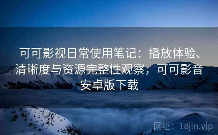 可可影视日常使用笔记：播放体验、清晰度与资源完整性观察，可可影音安卓版下载-第1张图片