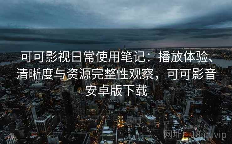 可可影视日常使用笔记：播放体验、清晰度与资源完整性观察，可可影音安卓版下载-第2张图片