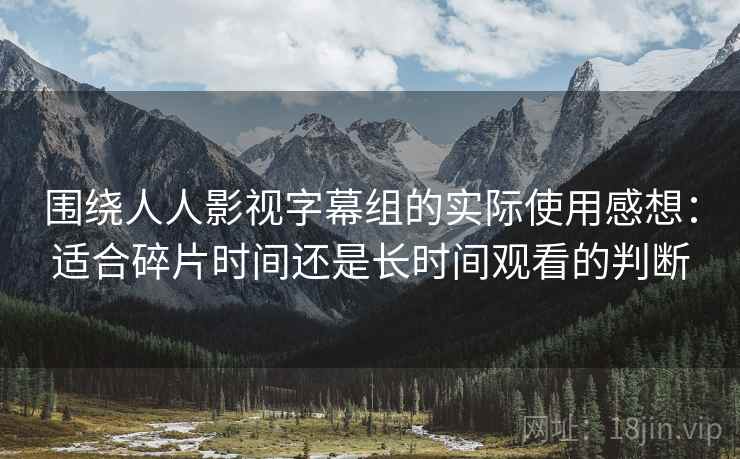 围绕人人影视字幕组的实际使用感想：适合碎片时间还是长时间观看的判断-第1张图片