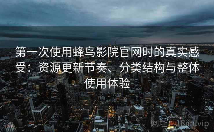 第一次使用蜂鸟影院官网时的真实感受：资源更新节奏、分类结构与整体使用体验-第1张图片