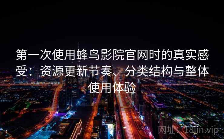 第一次使用蜂鸟影院官网时的真实感受：资源更新节奏、分类结构与整体使用体验-第2张图片