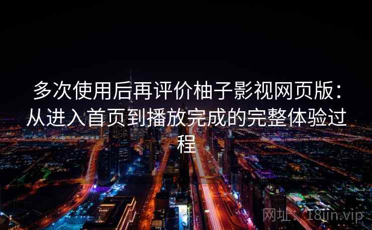 多次使用后再评价柚子影视网页版：从进入首页到播放完成的完整体验过程-第2张图片