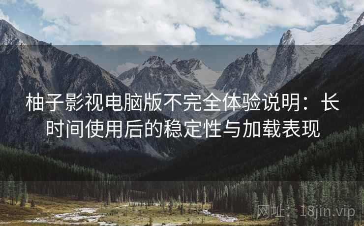 柚子影视电脑版不完全体验说明：长时间使用后的稳定性与加载表现-第2张图片