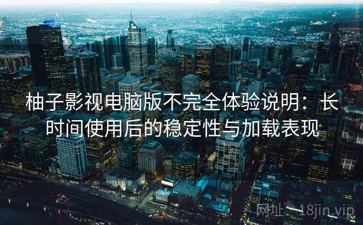 柚子影视电脑版不完全体验说明：长时间使用后的稳定性与加载表现-第1张图片