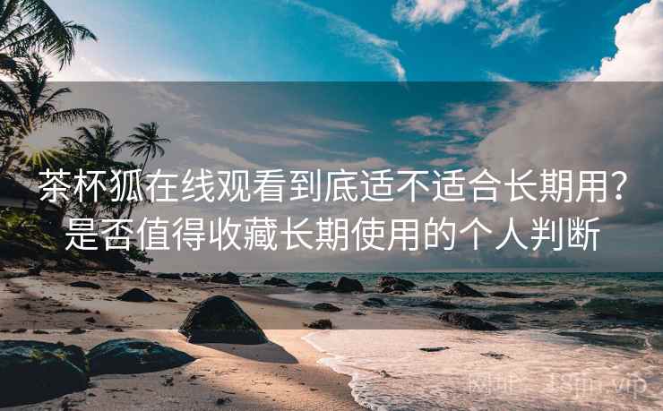 茶杯狐在线观看到底适不适合长期用？是否值得收藏长期使用的个人判断-第1张图片