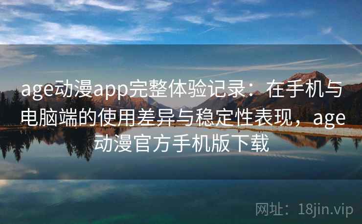 age动漫app完整体验记录：在手机与电脑端的使用差异与稳定性表现，age动漫官方手机版下载-第1张图片