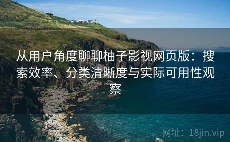 从用户角度聊聊柚子影视网页版：搜索效率、分类清晰度与实际可用性观察-第2张图片