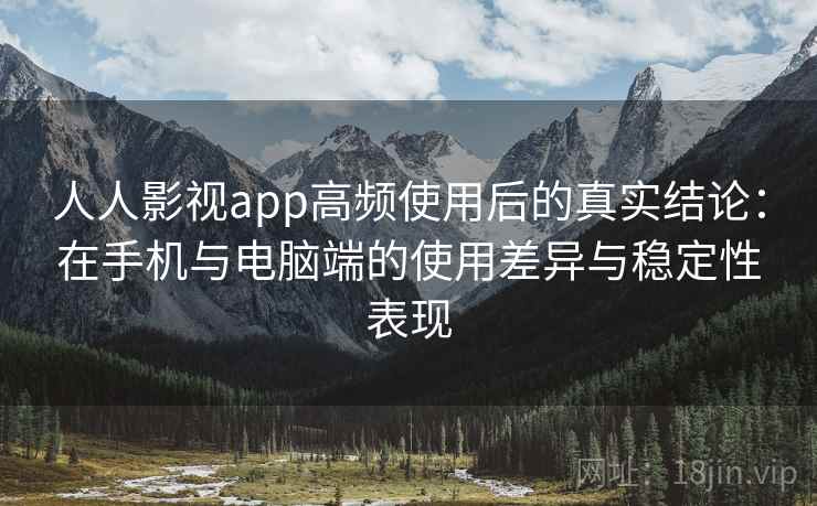 人人影视app高频使用后的真实结论：在手机与电脑端的使用差异与稳定性表现-第1张图片
