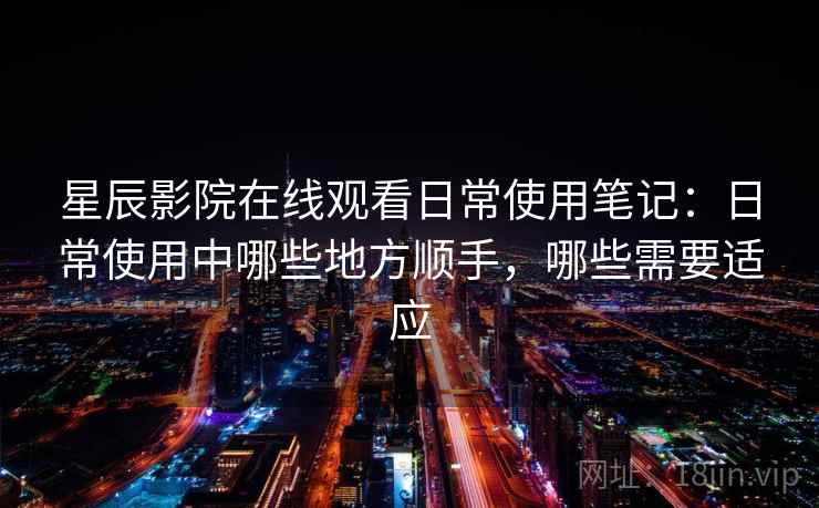 星辰影院在线观看日常使用笔记：日常使用中哪些地方顺手，哪些需要适应-第2张图片