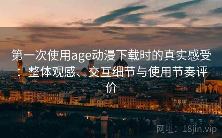 第一次使用age动漫下载时的真实感受：整体观感、交互细节与使用节奏评价-第2张图片
