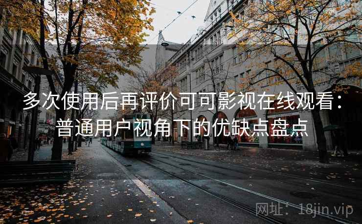 多次使用后再评价可可影视在线观看：普通用户视角下的优缺点盘点-第2张图片