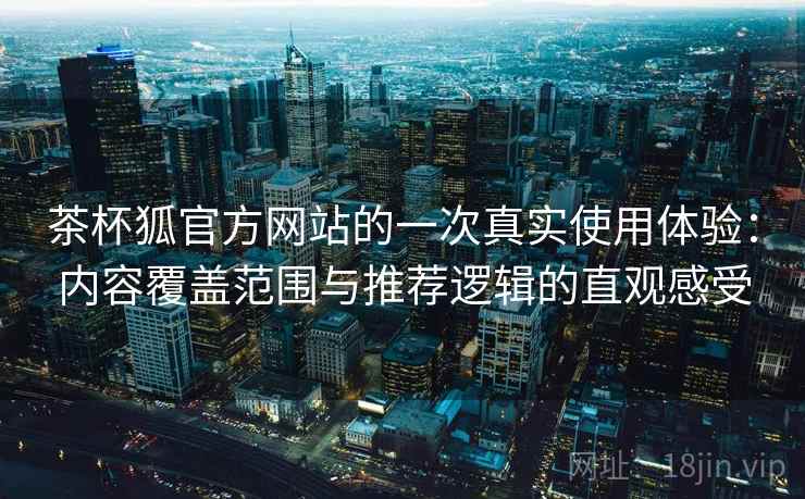 茶杯狐官方网站的一次真实使用体验：内容覆盖范围与推荐逻辑的直观感受-第2张图片