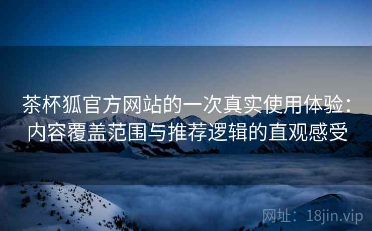 茶杯狐官方网站的一次真实使用体验：内容覆盖范围与推荐逻辑的直观感受-第1张图片
