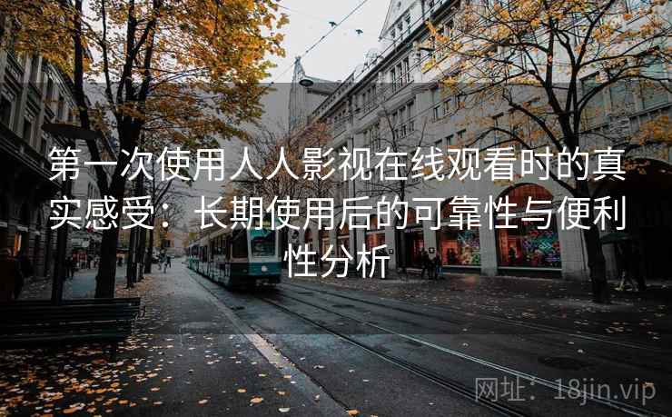 第一次使用人人影视在线观看时的真实感受：长期使用后的可靠性与便利性分析-第1张图片