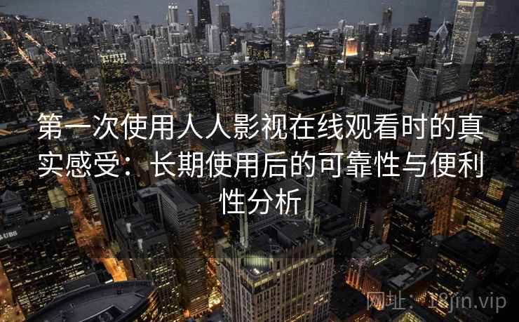 第一次使用人人影视在线观看时的真实感受：长期使用后的可靠性与便利性分析-第2张图片