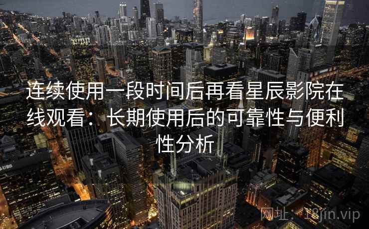 连续使用一段时间后再看星辰影院在线观看：长期使用后的可靠性与便利性分析-第2张图片