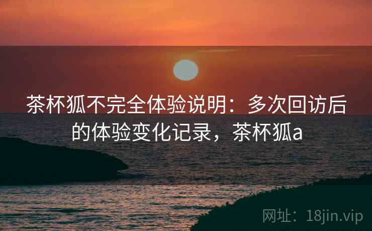 茶杯狐不完全体验说明：多次回访后的体验变化记录，茶杯狐a-第2张图片