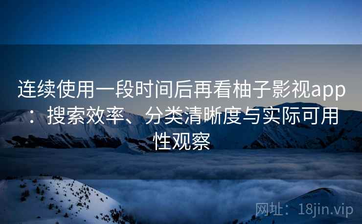 连续使用一段时间后再看柚子影视app：搜索效率、分类清晰度与实际可用性观察-第2张图片