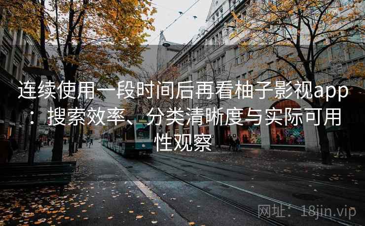 连续使用一段时间后再看柚子影视app：搜索效率、分类清晰度与实际可用性观察-第1张图片
