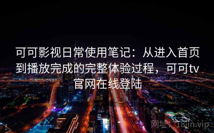 可可影视日常使用笔记：从进入首页到播放完成的完整体验过程，可可tv官网在线登陆-第2张图片