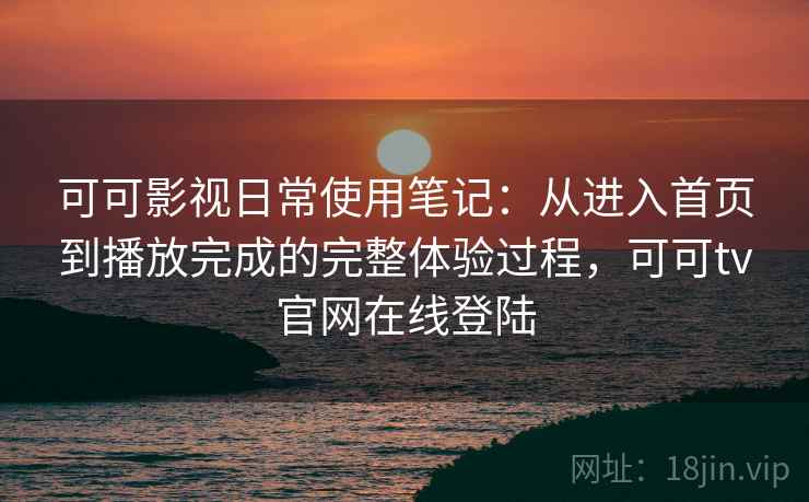 可可影视日常使用笔记：从进入首页到播放完成的完整体验过程，可可tv官网在线登陆-第1张图片