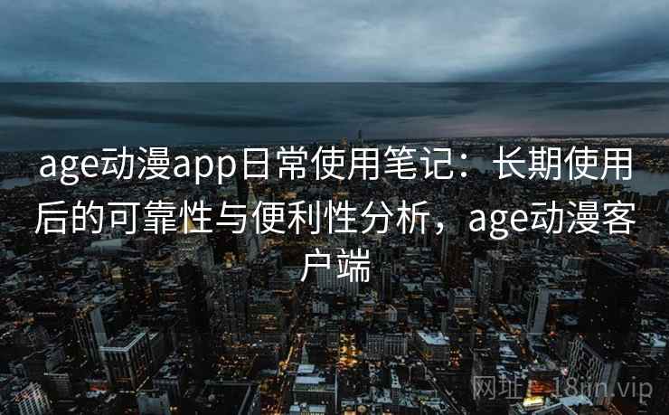 age动漫app日常使用笔记：长期使用后的可靠性与便利性分析，age动漫客户端-第1张图片
