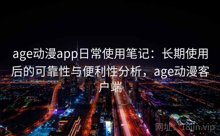 age动漫app日常使用笔记：长期使用后的可靠性与便利性分析，age动漫客户端-第2张图片
