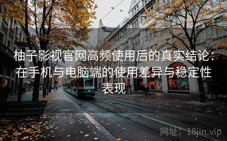 柚子影视官网高频使用后的真实结论：在手机与电脑端的使用差异与稳定性表现-第1张图片