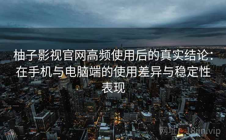 柚子影视官网高频使用后的真实结论：在手机与电脑端的使用差异与稳定性表现-第2张图片