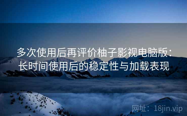 多次使用后再评价柚子影视电脑版：长时间使用后的稳定性与加载表现-第2张图片