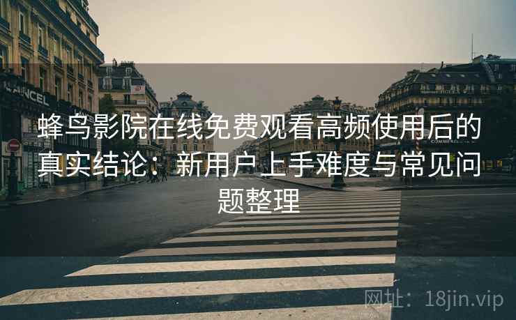 蜂鸟影院在线免费观看高频使用后的真实结论：新用户上手难度与常见问题整理-第2张图片